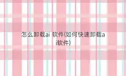 “怎么卸载ai软件(如何快速卸载ai软件)